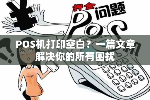 POS机打印空白？一篇文章解决你的所有困扰