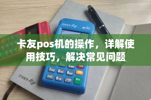 卡友pos机的操作，详解使用技巧，解决常见问题