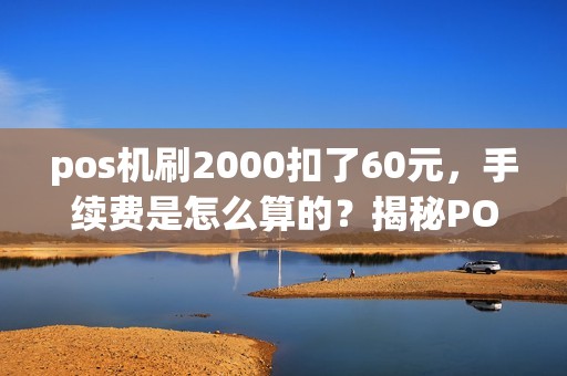 pos机刷2000扣了60元,手续费是怎么算的?揭秘POS机手续费之谜 pos机刷2000扣了60元,手续费是怎么算的?揭秘POS机手续费之谜