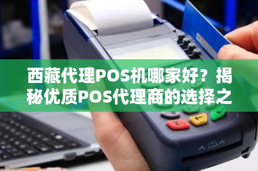 西藏代理POS机哪家好？揭秘优质POS代理商的选择之道