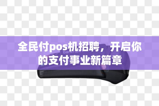 全民付pos机招聘，开启你的支付事业新篇章