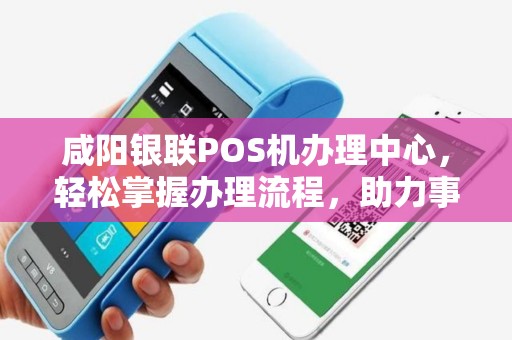 咸阳银联POS机办理中心,轻松掌握办理流程,助力事业发展 咸阳银联POS机办理中心,轻松掌握办理流程,助力事业发展