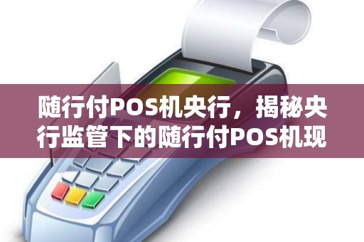 随行付POS机央行，揭秘央行监管下的随行付POS机现状