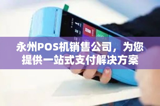 永州POS机销售公司，为您提供一站式支付解决方案