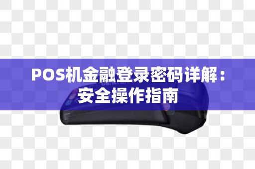 POS机金融登录密码详解:安全操作指南 POS机金融登录密码详解:安全操作指南