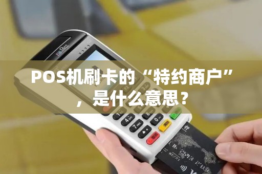 POS机刷卡的“特约商户”，是什么意思？