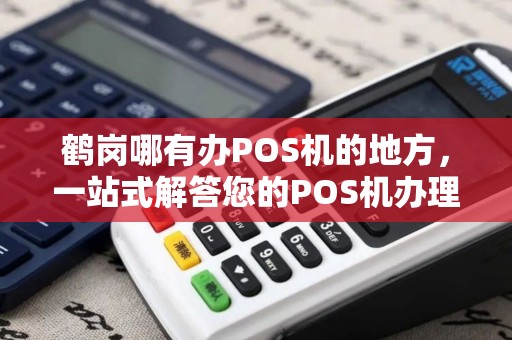 鹤岗哪有办POS机的地方，一站式解答您的POS机办理疑问