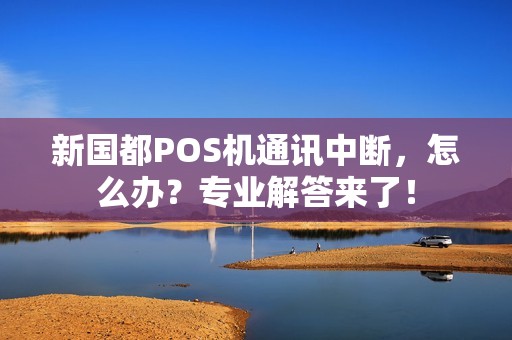 新国都POS机通讯中断，怎么办？专业解答来了！
