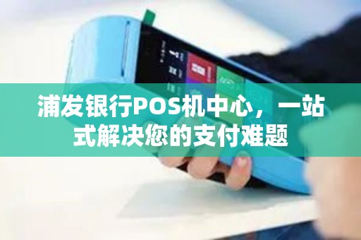 浦发银行POS机中心，一站式解决您的支付难题