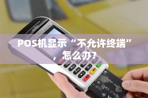 POS机显示“不允许终端”，怎么办？