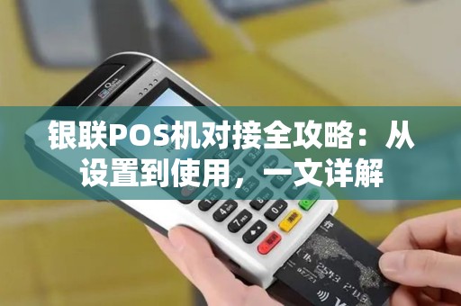 银联POS机对接全攻略:从设置到使用,一文详解 银联POS机对接全攻略:从设置到使用,一文详解