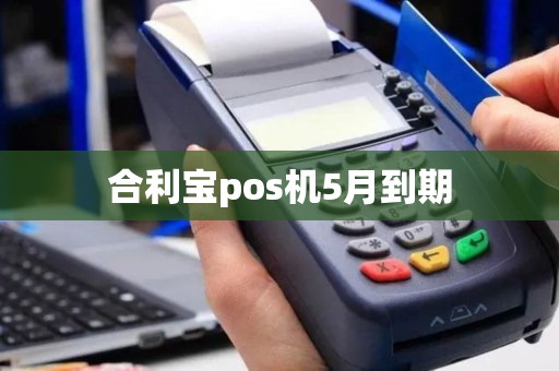 合利宝pos机5月到期 合利宝pos机5月到期