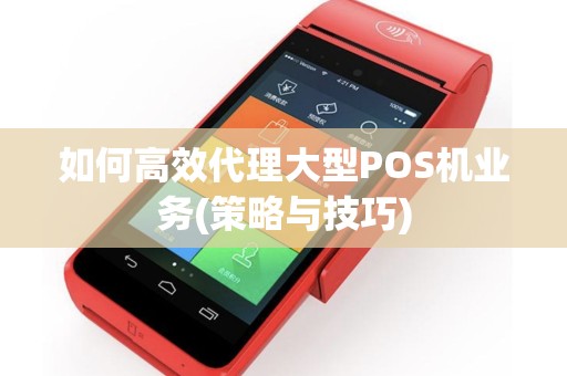 如何高效代理大型POS机业务(策略与技巧)