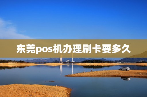 东莞pos机办理刷卡要多久 东莞pos机办理刷卡要多久