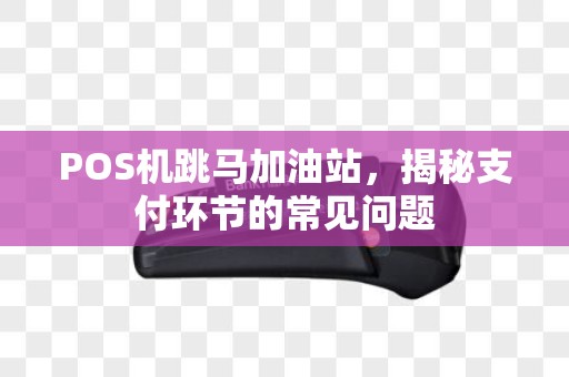 POS机跳马加油站，揭秘支付环节的常见问题