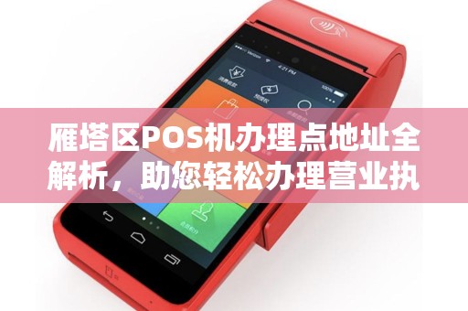 雁塔区POS机办理点地址全解析，助您轻松办理营业执照及正规POS机