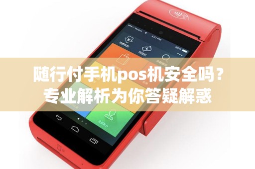 随行付手机pos机安全吗？专业解析为你答疑解惑