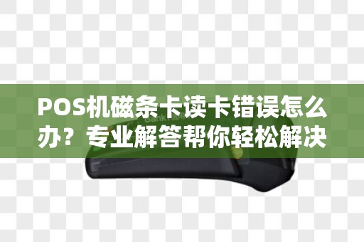 POS机磁条卡读卡错误怎么办？专业解答帮你轻松解决