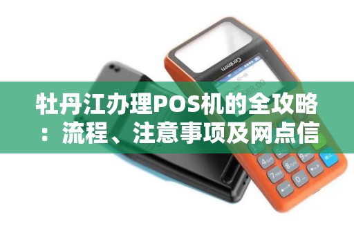 牡丹江办理POS机的全攻略：流程、注意事项及网点信息