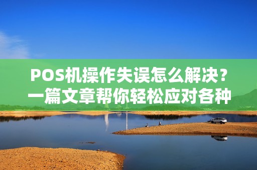 POS机操作失误怎么解决?一篇文章帮你轻松应对各种问题 POS机操作失误怎么解决?一篇文章帮你轻松应对各种问题