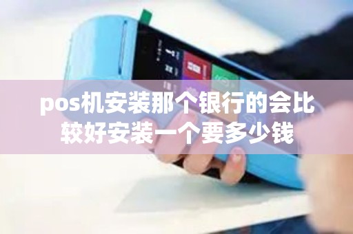 pos机安装那个银行的会比较好安装一个要多少钱