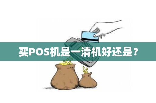 买POS机是一清机好还是？