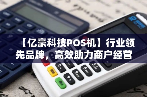 【亿豪科技POS机】行业领先品牌，高效助力商户经营