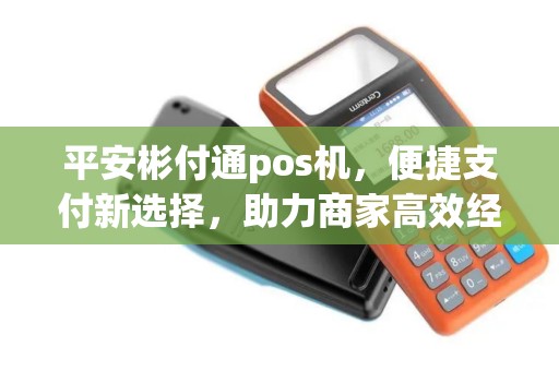 平安彬付通pos机，便捷支付新选择，助力商家高效经营