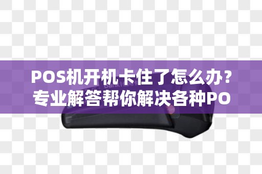 POS机开机卡住了怎么办？专业解答帮你解决各种POS机故障