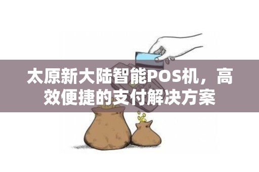 太原新大陆智能POS机，高效便捷的支付解决方案