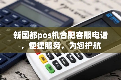 新国都pos机合肥客服电话,便捷服务,为您护航 新国都pos机合肥客服电话,便捷服务,为您护航