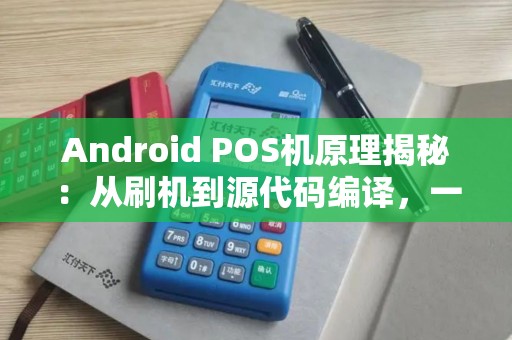 Android POS机原理揭秘：从刷机到源代码编译，一篇文章带你深入理解