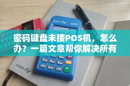 密码键盘未接POS机，怎么办？一篇文章帮你解决所有POS机常见问题