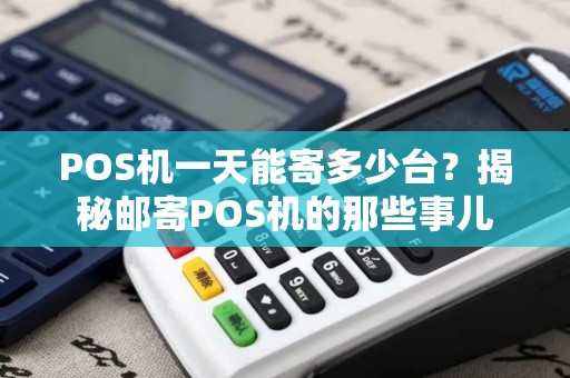 POS机一天能寄多少台？揭秘邮寄POS机的那些事儿