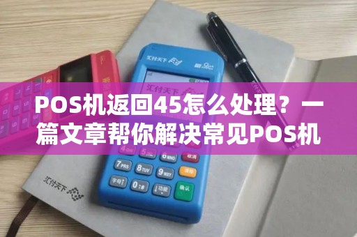 POS机返回45怎么处理？一篇文章帮你解决常见POS机问题