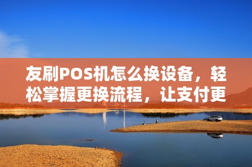 友刷POS机怎么换设备，轻松掌握更换流程，让支付更便捷
