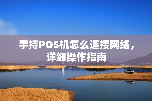手持POS机怎么连接网络，详细操作指南