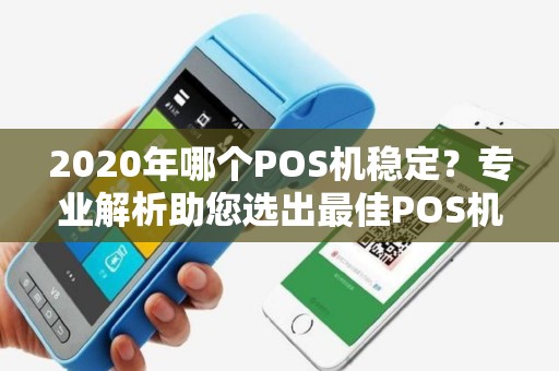 2020年哪个POS机稳定？专业解析助您选出最佳POS机
