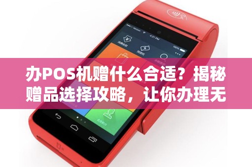 办POS机赠什么合适？揭秘赠品选择攻略，让你办理无忧！