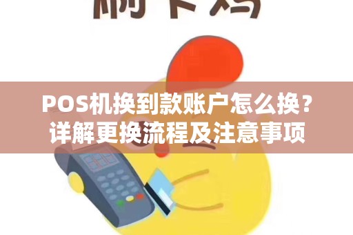 POS机换到款账户怎么换?详解更换流程及注意事项 POS机换到款账户怎么换?详解更换流程及注意事项