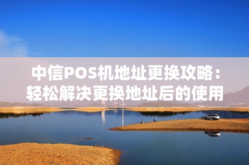 中信POS机地址更换攻略：轻松解决更换地址后的使用问题