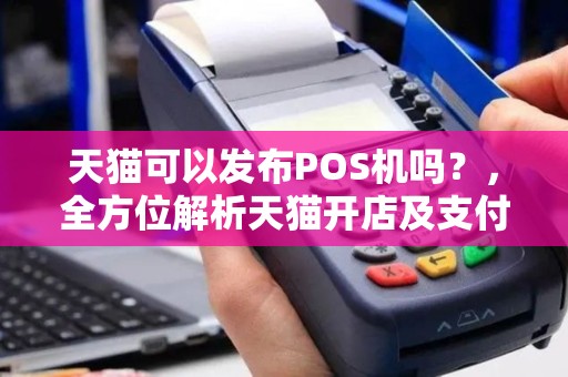 天猫可以发布POS机吗？，全方位解析天猫开店及支付方式