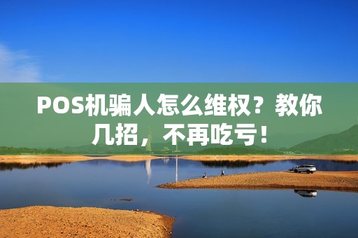 POS机骗人怎么维权?教你几招,不再吃亏! POS机骗人怎么维权?教你几招,不再吃亏!