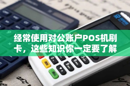 经常使用对公账户POS机刷卡,这些知识你一定要了解 经常使用对公账户POS机刷卡,这些知识你一定要了解