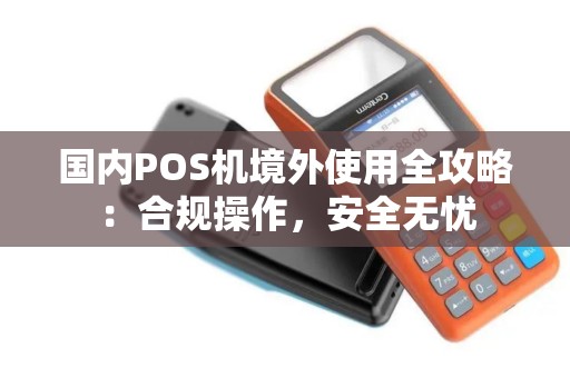 国内POS机境外使用全攻略：合规操作，安全无忧