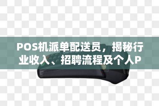 POS机派单配送员，揭秘行业收入、招聘流程及个人POS机选择