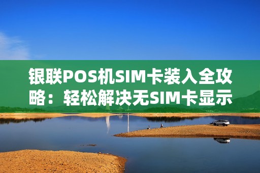 银联POS机SIM卡装入全攻略：轻松解决无SIM卡显示问题