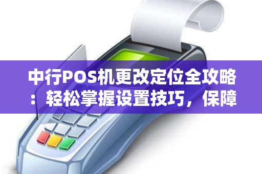 中行POS机更改定位全攻略：轻松掌握设置技巧，保障交易安全