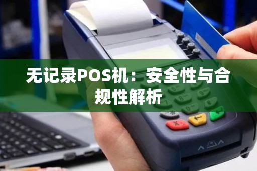 无记录POS机:安全性与合规性解析 无记录POS机:安全性与合规性解析