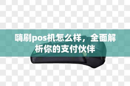 嗨刷pos机怎么样，全面解析你的支付伙伴